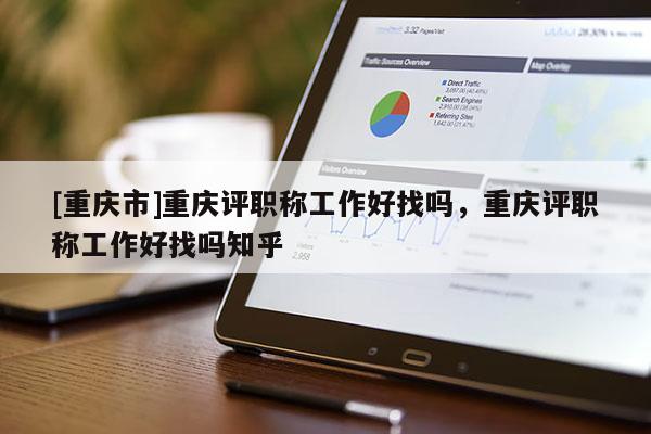 [重慶市]重慶評職稱工作好找嗎，重慶評職稱工作好找嗎知乎