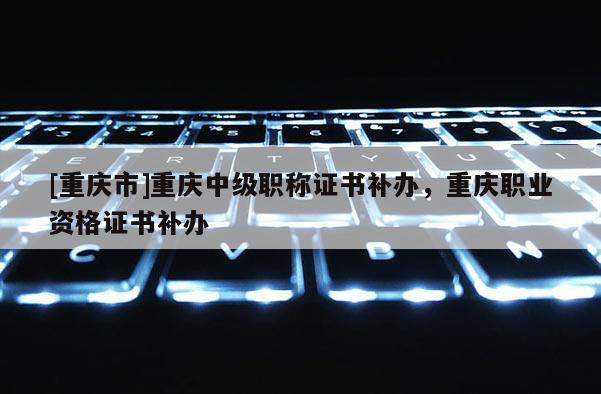 [重慶市]重慶中級(jí)職稱證書補(bǔ)辦，重慶職業(yè)資格證書補(bǔ)辦