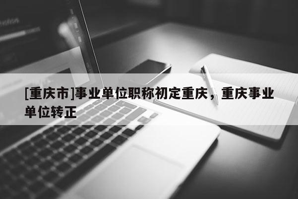 [重慶市]事業(yè)單位職稱初定重慶，重慶事業(yè)單位轉(zhuǎn)正