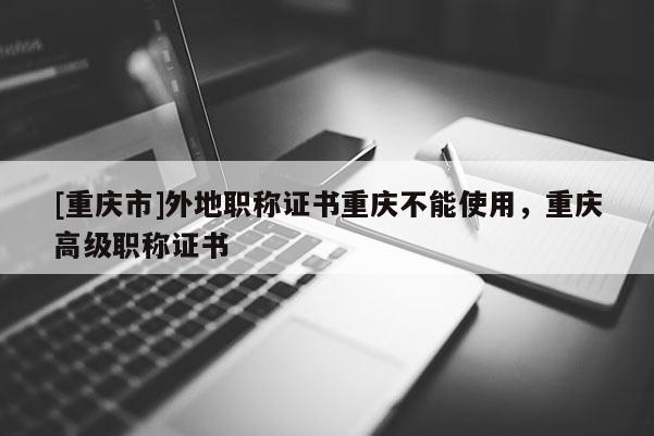 [重慶市]外地職稱證書重慶不能使用，重慶高級(jí)職稱證書