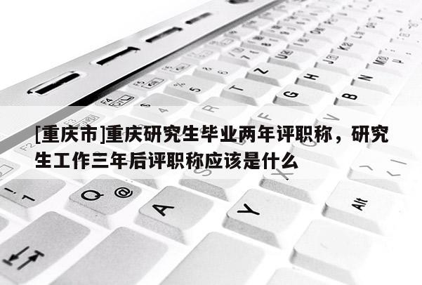 [重慶市]重慶研究生畢業(yè)兩年評(píng)職稱(chēng)，研究生工作三年后評(píng)職稱(chēng)應(yīng)該是什么
