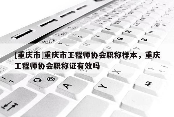 [重慶市]重慶市工程師協(xié)會職稱樣本，重慶工程師協(xié)會職稱證有效嗎