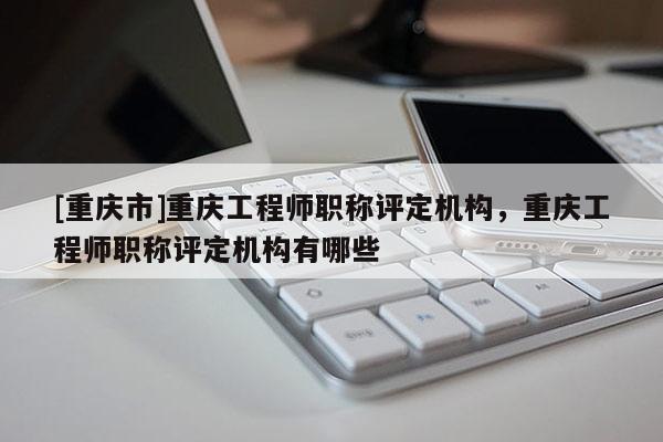 [重慶市]重慶工程師職稱(chēng)評(píng)定機(jī)構(gòu)，重慶工程師職稱(chēng)評(píng)定機(jī)構(gòu)有哪些