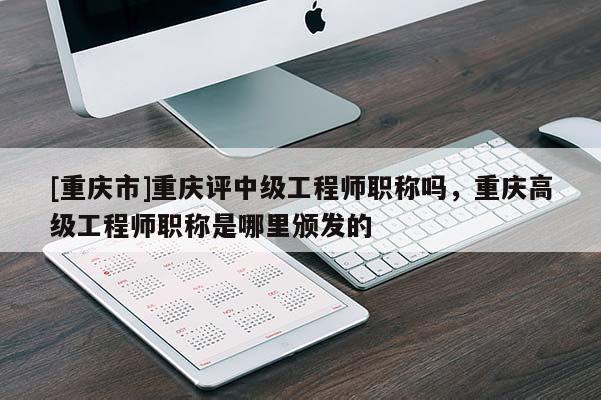 [重慶市]重慶評(píng)中級(jí)工程師職稱嗎，重慶高級(jí)工程師職稱是哪里頒發(fā)的