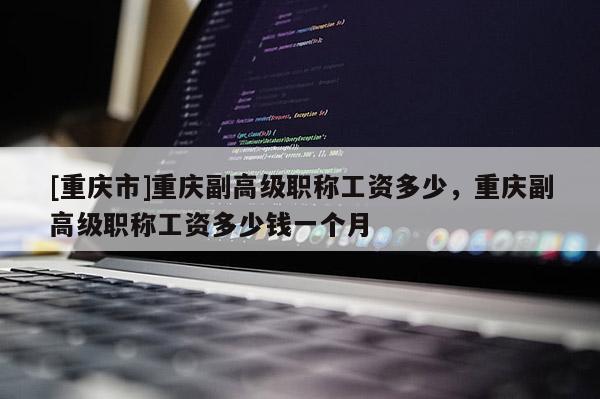[重慶市]重慶副高級(jí)職稱(chēng)工資多少，重慶副高級(jí)職稱(chēng)工資多少錢(qián)一個(gè)月