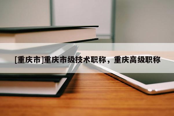 [重慶市]重慶市級技術(shù)職稱，重慶高級職稱