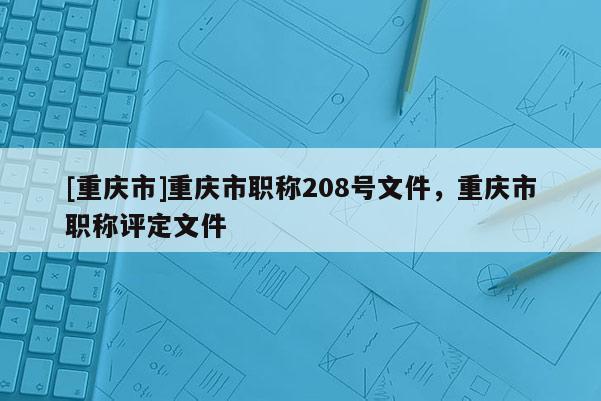 [重慶市]重慶市職稱208號文件，重慶市職稱評定文件