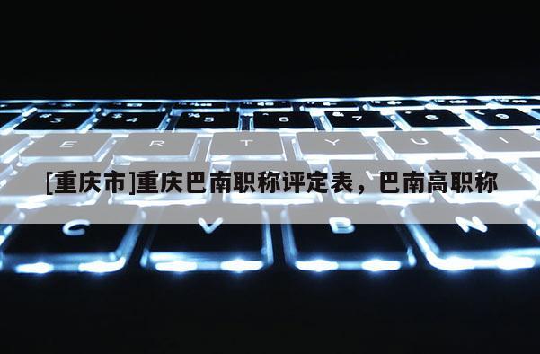 [重慶市]重慶巴南職稱評定表，巴南高職稱