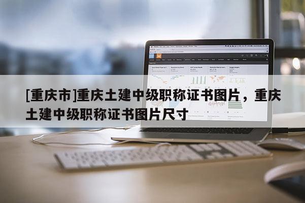 [重慶市]重慶土建中級(jí)職稱證書圖片，重慶土建中級(jí)職稱證書圖片尺寸
