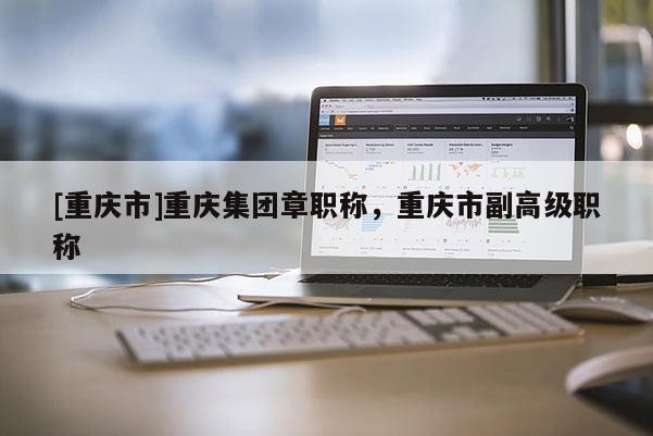 [重慶市]重慶集團(tuán)章職稱，重慶市副高級(jí)職稱