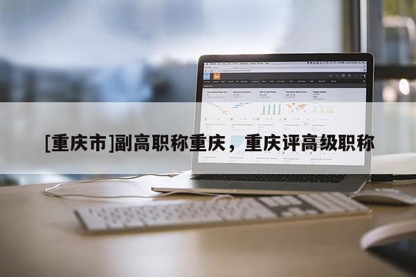 [重慶市]副高職稱重慶，重慶評高級職稱