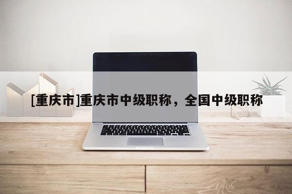 [重慶市]重慶市中級(jí)職稱，全國中級(jí)職稱
