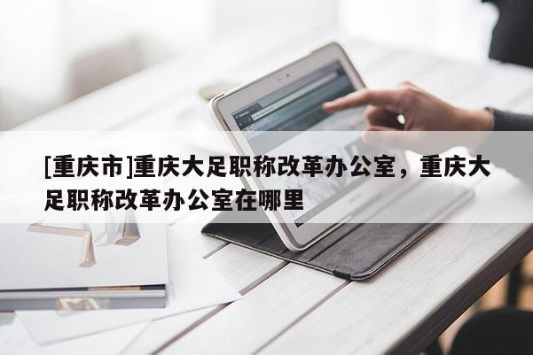 [重慶市]重慶大足職稱改革辦公室，重慶大足職稱改革辦公室在哪里