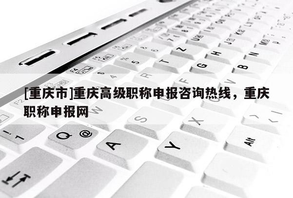 [重慶市]重慶高級職稱申報(bào)咨詢熱線，重慶職稱申報(bào)網(wǎng)