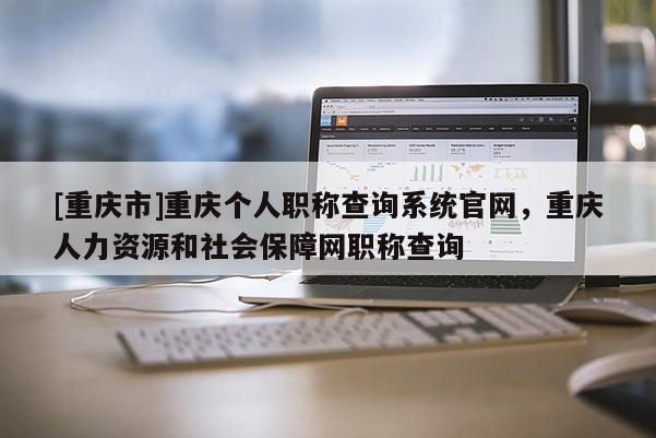 [重慶市]重慶個(gè)人職稱查詢系統(tǒng)官網(wǎng)，重慶人力資源和社會(huì)保障網(wǎng)職稱查詢