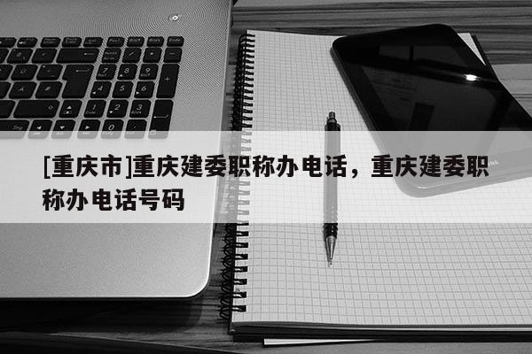 [重慶市]重慶建委職稱辦電話，重慶建委職稱辦電話號碼