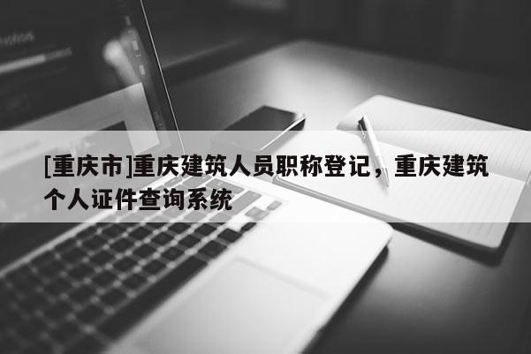 [重慶市]重慶建筑人員職稱登記，重慶建筑個人證件查詢系統(tǒng)