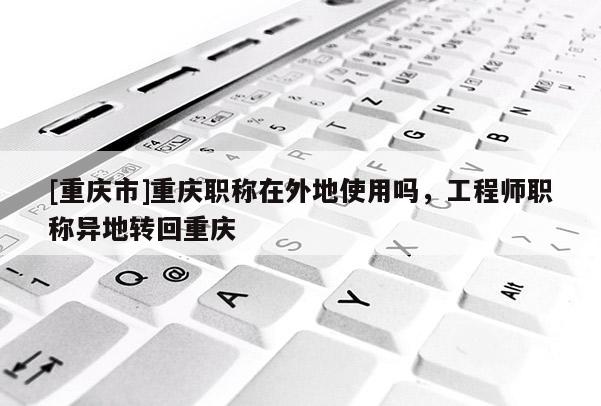 [重慶市]重慶職稱在外地使用嗎，工程師職稱異地轉回重慶