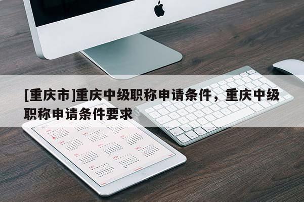 [重慶市]重慶中級職稱申請條件，重慶中級職稱申請條件要求