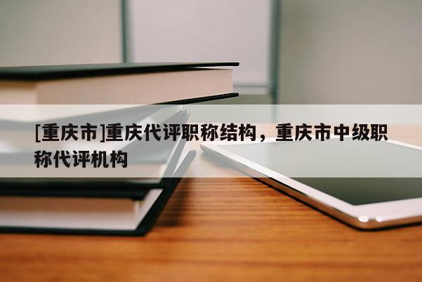 [重慶市]重慶代評職稱結(jié)構(gòu)，重慶市中級職稱代評機(jī)構(gòu)