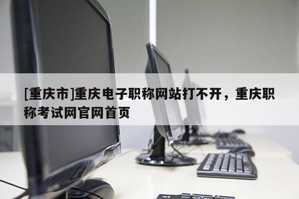 [重慶市]重慶電子職稱網(wǎng)站打不開(kāi)，重慶職稱考試網(wǎng)官網(wǎng)首頁(yè)