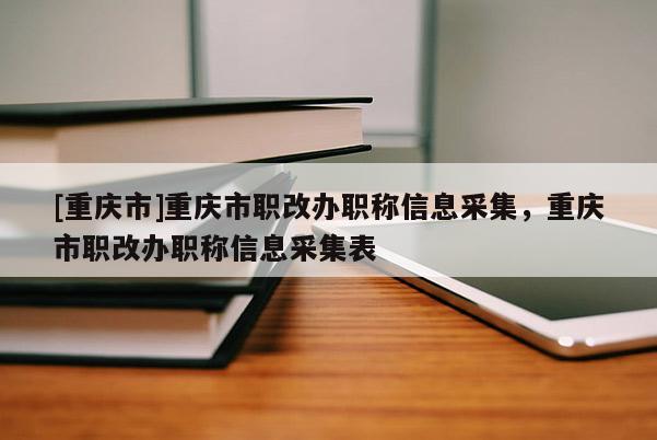 [重慶市]重慶市職改辦職稱信息采集，重慶市職改辦職稱信息采集表