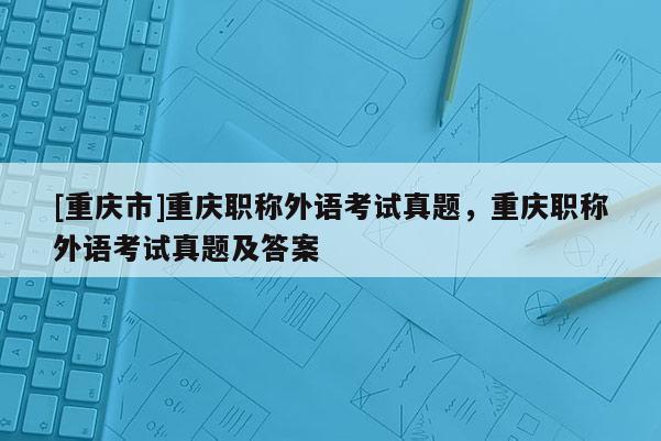 [重慶市]重慶職稱外語考試真題，重慶職稱外語考試真題及答案