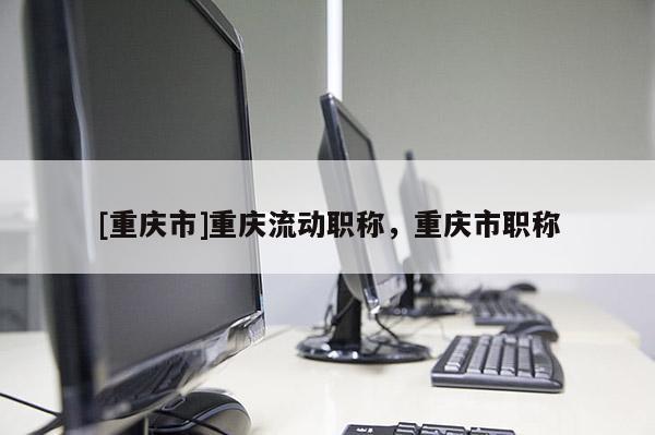 [重慶市]重慶流動職稱，重慶市職稱
