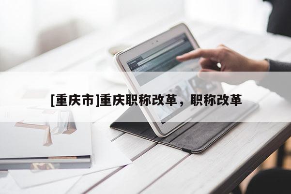 [重慶市]重慶職稱改革，職稱改革