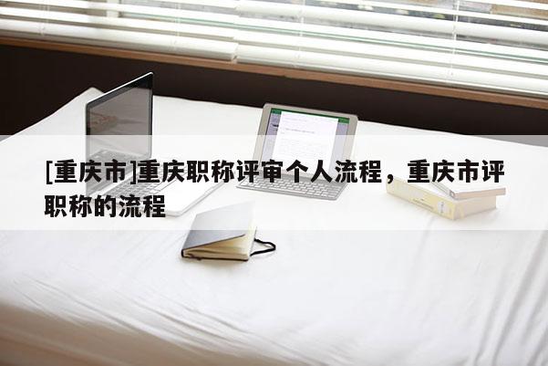 [重慶市]重慶職稱評審個人流程，重慶市評職稱的流程