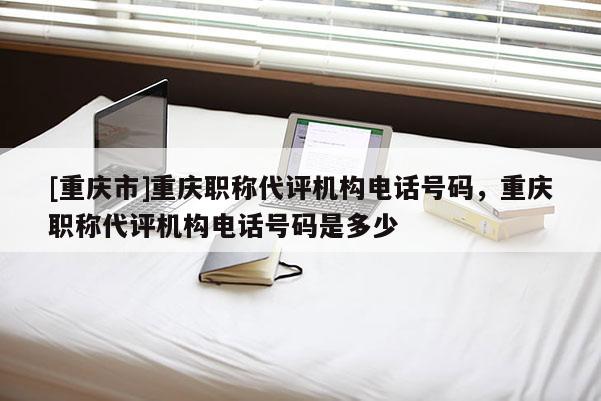 [重慶市]重慶職稱代評(píng)機(jī)構(gòu)電話號(hào)碼，重慶職稱代評(píng)機(jī)構(gòu)電話號(hào)碼是多少