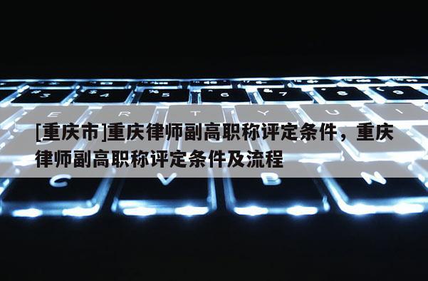 [重慶市]重慶律師副高職稱評(píng)定條件，重慶律師副高職稱評(píng)定條件及流程