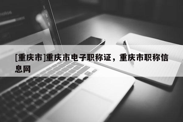 [重慶市]重慶市電子職稱(chēng)證，重慶市職稱(chēng)信息網(wǎng)