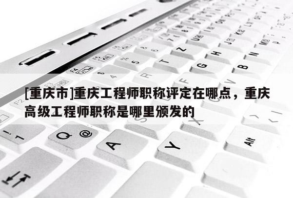 [重慶市]重慶工程師職稱評定在哪點(diǎn)，重慶高級工程師職稱是哪里頒發(fā)的