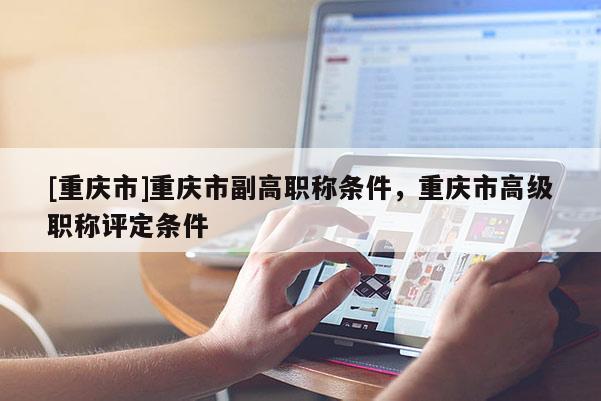 [重慶市]重慶市副高職稱條件，重慶市高級職稱評定條件