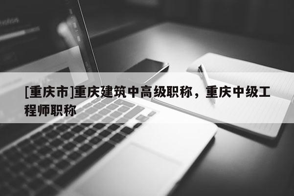 [重慶市]重慶建筑中高級職稱，重慶中級工程師職稱