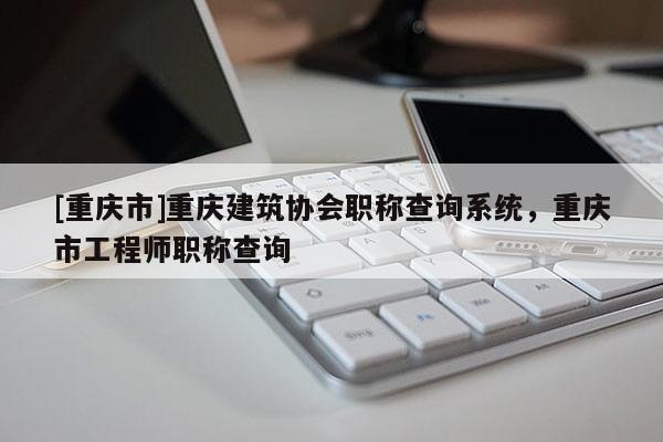 [重慶市]重慶建筑協(xié)會職稱查詢系統(tǒng)，重慶市工程師職稱查詢
