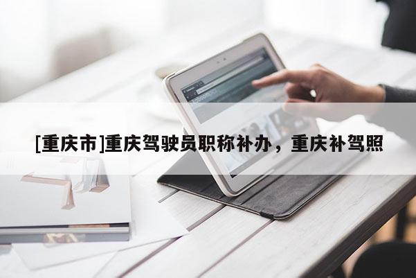 [重慶市]重慶駕駛員職稱補(bǔ)辦，重慶補(bǔ)駕照