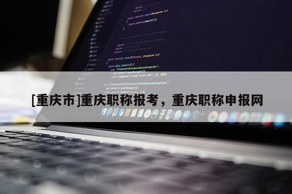 [重慶市]重慶職稱報考，重慶職稱申報網(wǎng)