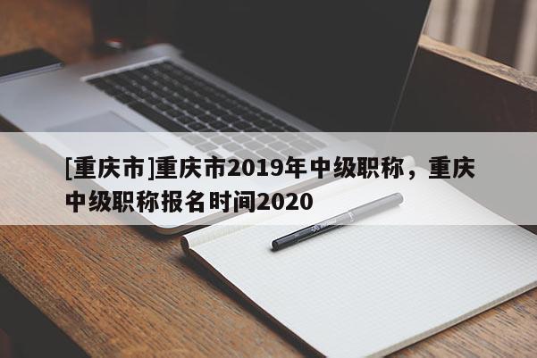 [重慶市]重慶市2019年中級職稱，重慶中級職稱報名時間2020