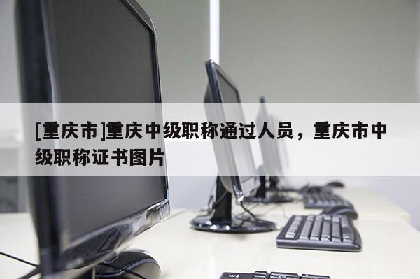 [重慶市]重慶中級(jí)職稱通過人員，重慶市中級(jí)職稱證書圖片