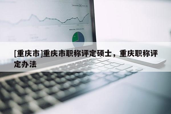 [重慶市]重慶市職稱評(píng)定碩士，重慶職稱評(píng)定辦法