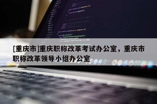 [重慶市]重慶職稱改革考試辦公室，重慶市職稱改革領(lǐng)導(dǎo)小組辦公室