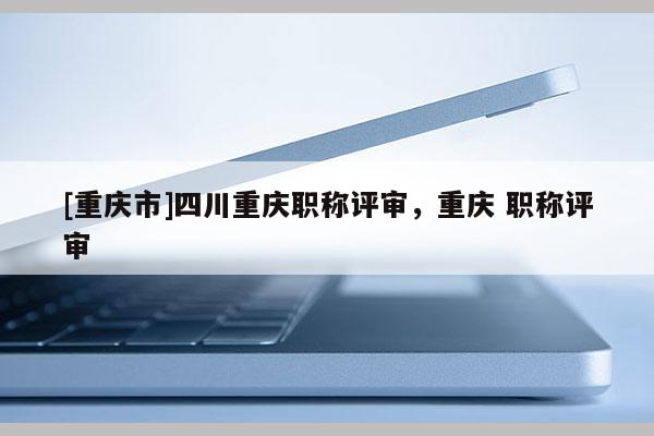 [重慶市]四川重慶職稱評審，重慶 職稱評審