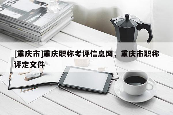 [重慶市]重慶職稱考評信息網(wǎng)，重慶市職稱評定文件