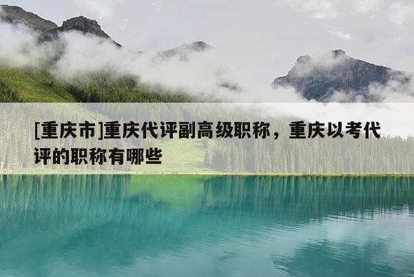 [重慶市]重慶代評副高級職稱，重慶以考代評的職稱有哪些