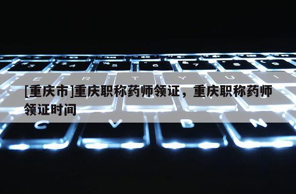 [重慶市]重慶職稱藥師領(lǐng)證，重慶職稱藥師領(lǐng)證時(shí)間