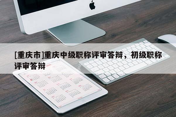 [重慶市]重慶中級職稱評審答辯，初級職稱評審答辯