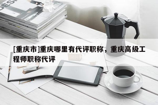 [重慶市]重慶哪里有代評職稱，重慶高級工程師職稱代評