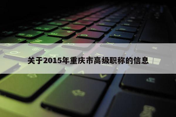 關(guān)于2015年重慶市高級職稱的信息